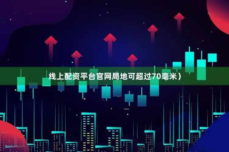 线上配资平台官网局地可超过70毫米）