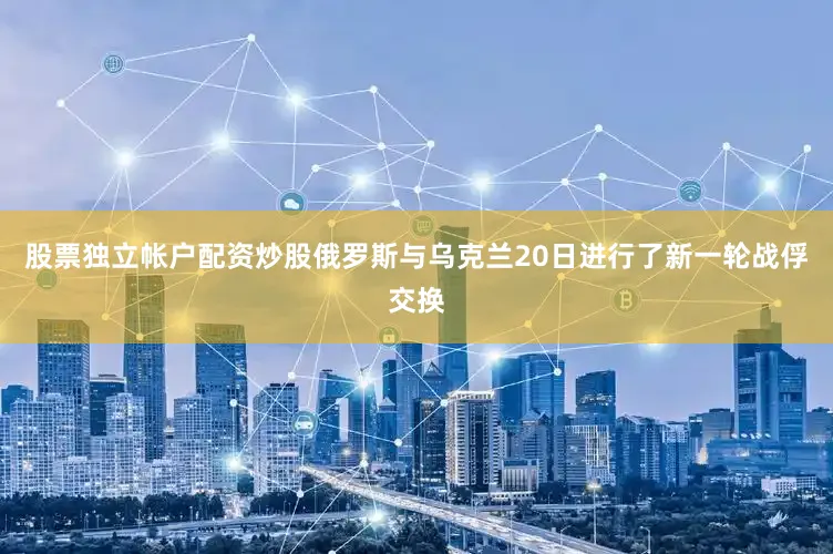 股票独立帐户配资炒股俄罗斯与乌克兰20日进行了新一轮战俘交换