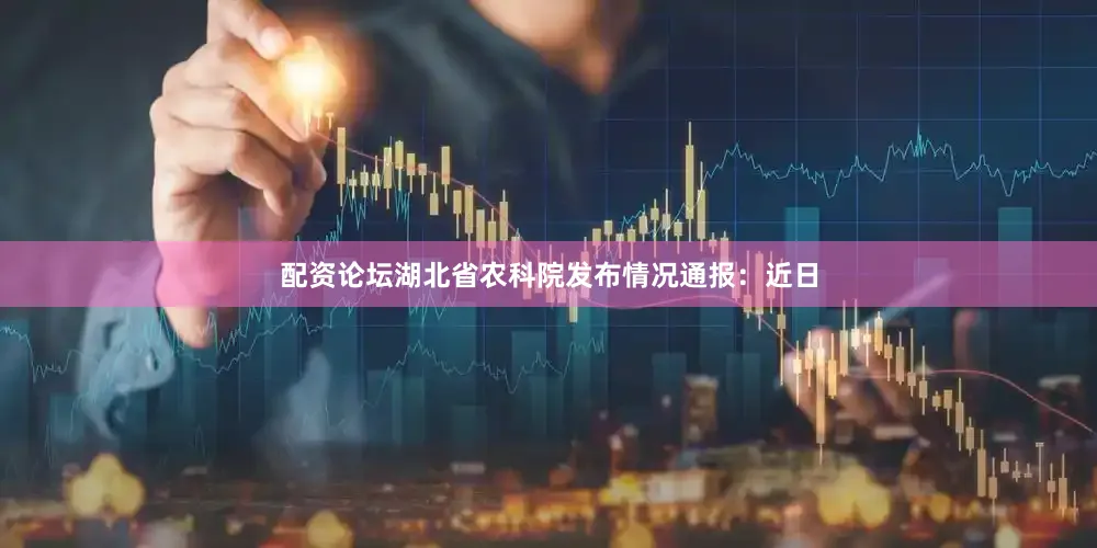 配资论坛湖北省农科院发布情况通报：近日