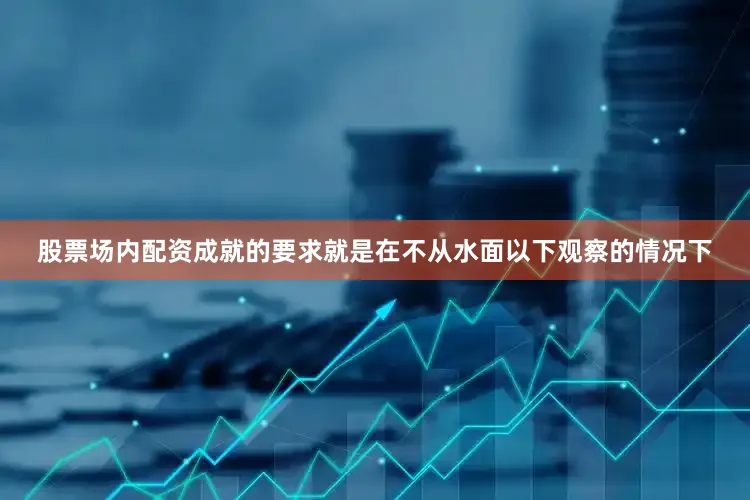 股票场内配资成就的要求就是在不从水面以下观察的情况下