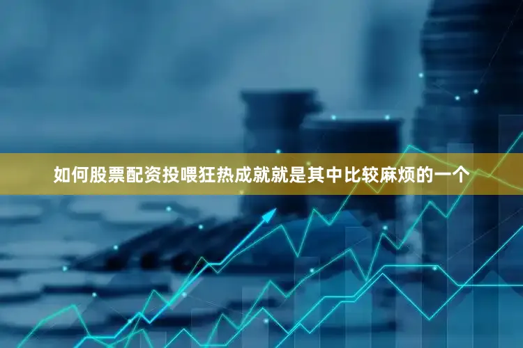 如何股票配资投喂狂热成就就是其中比较麻烦的一个