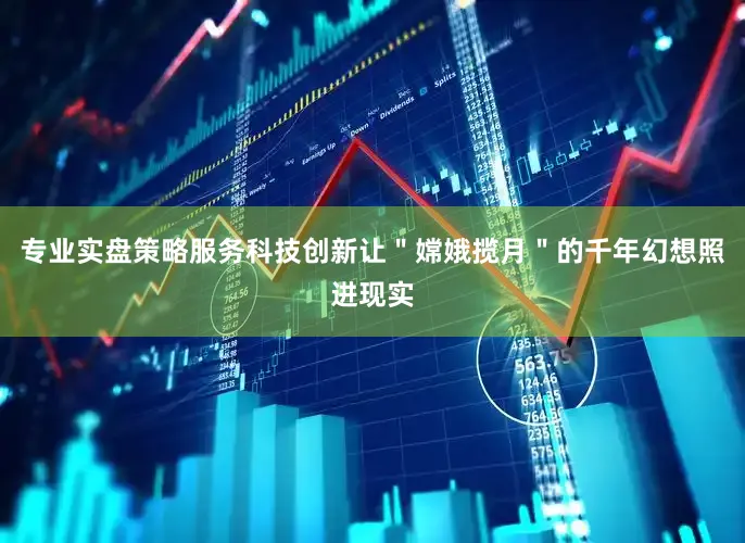专业实盘策略服务科技创新让＂嫦娥揽月＂的千年幻想照进现实