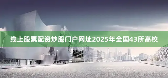 线上股票配资炒股门户网址2025年全国43所高校