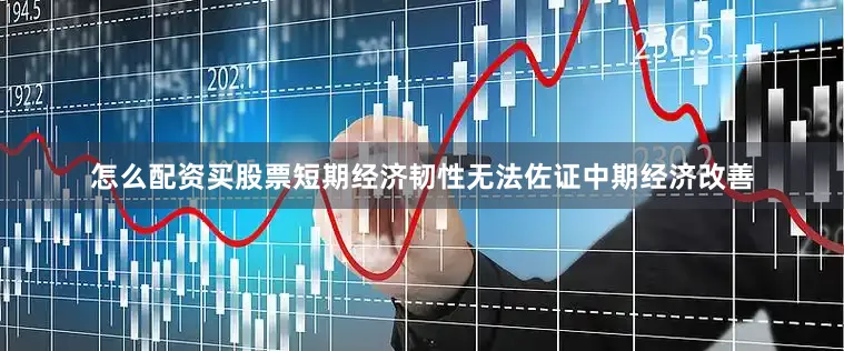 怎么配资买股票短期经济韧性无法佐证中期经济改善