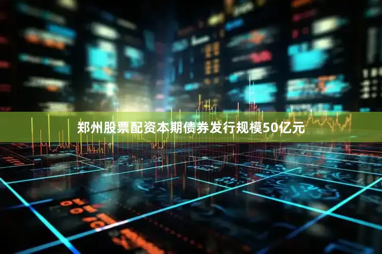 郑州股票配资本期债券发行规模50亿元