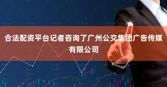 合法配资平台记者咨询了广州公交集团广告传媒有限公司