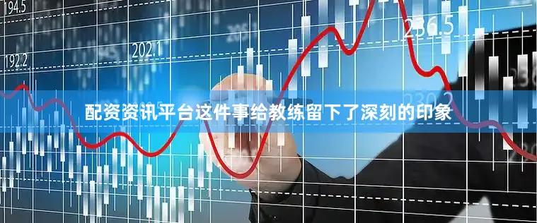 配资资讯平台这件事给教练留下了深刻的印象