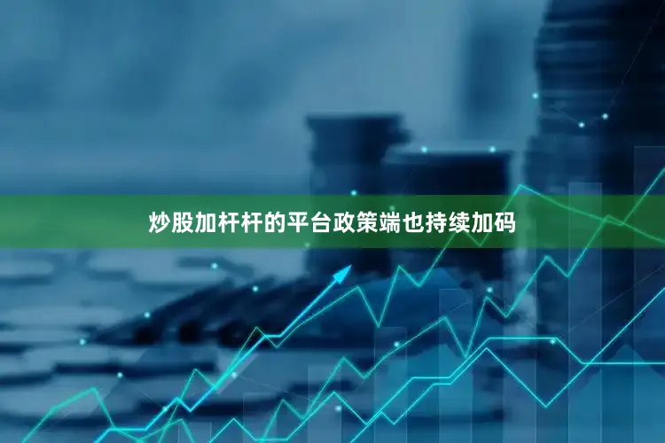 炒股加杆杆的平台　　政策端也持续加码