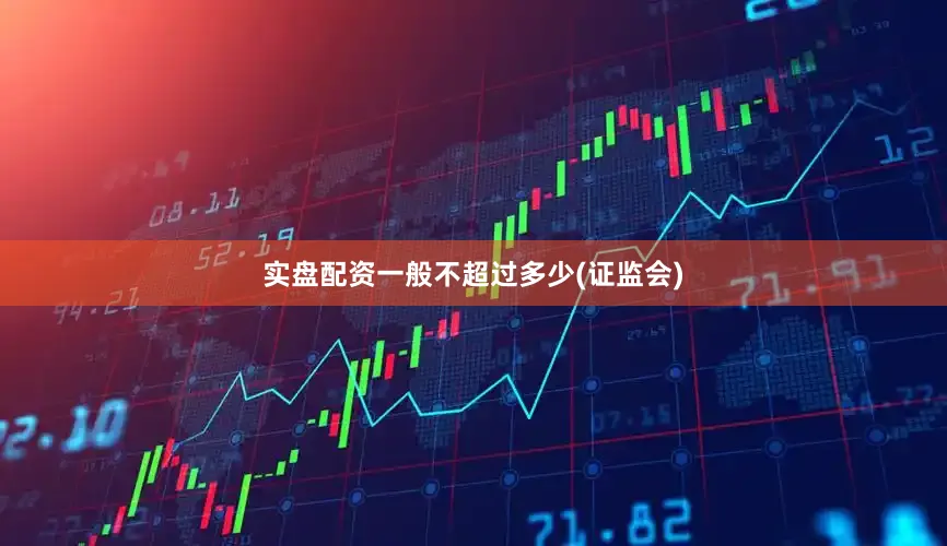 实盘配资一般不超过多少(证监会)