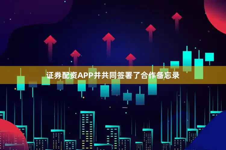 证券配资APP并共同签署了合作备忘录
