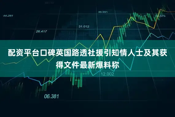 配资平台口碑英国路透社援引知情人士及其获得文件最新爆料称