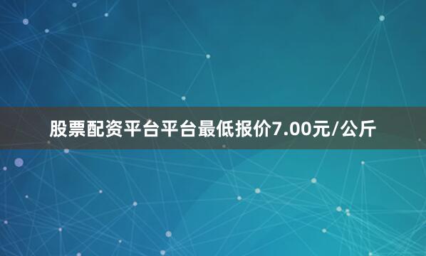 股票配资平台平台最低报价7.00元/公斤