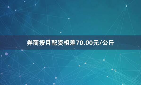 券商按月配资相差70.00元/公斤