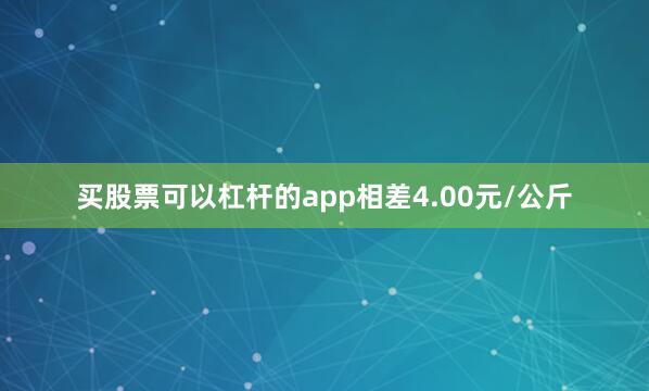 买股票可以杠杆的app相差4.00元/公斤