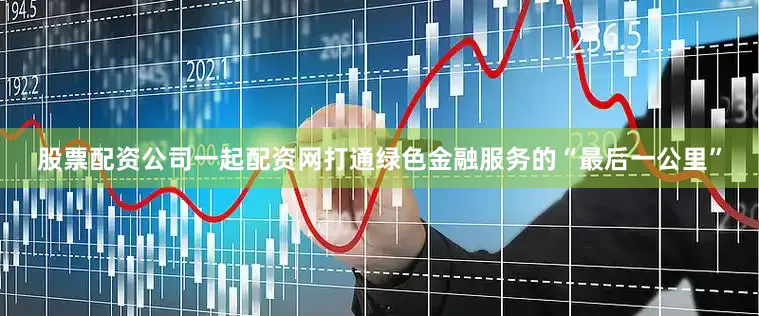 股票配资公司一起配资网打通绿色金融服务的“最后一公里”