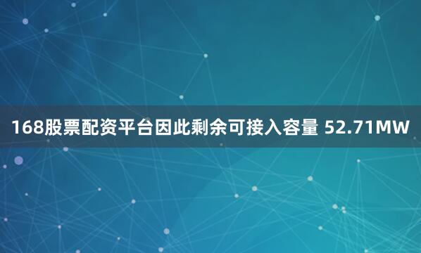 168股票配资平台因此剩余可接入容量 52.71MW