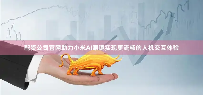 配资公司官网助力小米AI眼镜实现更流畅的人机交互体验