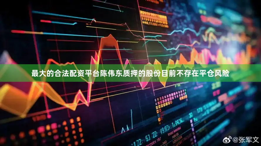 最大的合法配资平台陈伟东质押的股份目前不存在平仓风险