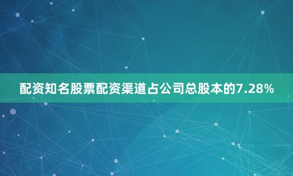 配资知名股票配资渠道占公司总股本的7.28%