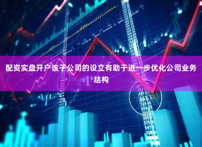 配资实盘开户该子公司的设立有助于进一步优化公司业务结构