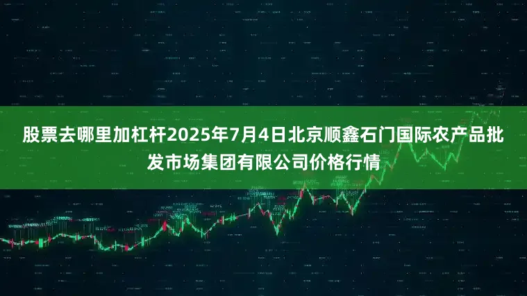 股票去哪里加杠杆2025年7月4日北京顺鑫石门国际农产品批发市场集团有限公司价格行情