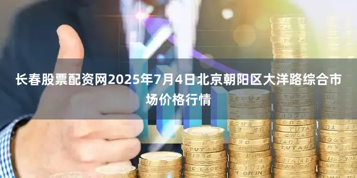 长春股票配资网2025年7月4日北京朝阳区大洋路综合市场价格行情