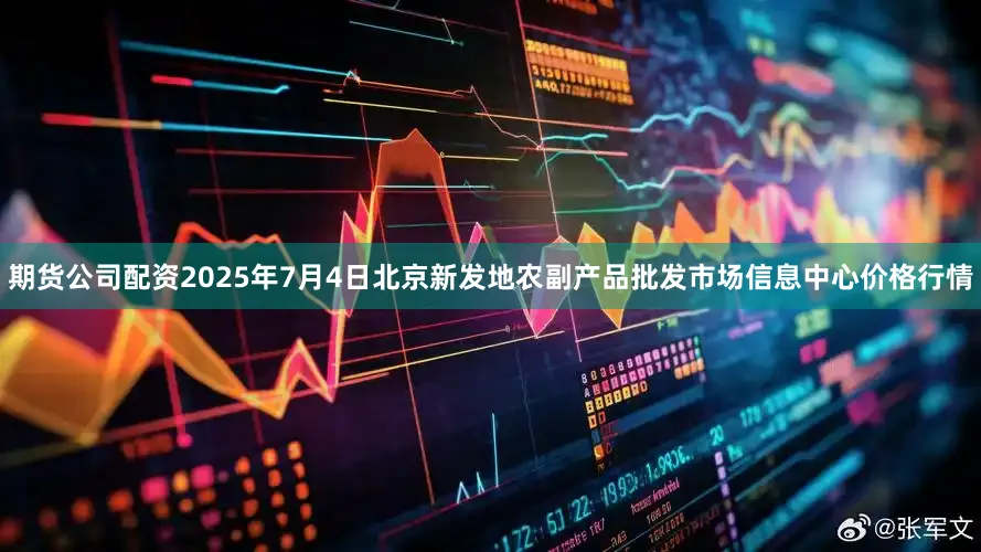 期货公司配资2025年7月4日北京新发地农副产品批发市场信息中心价格行情