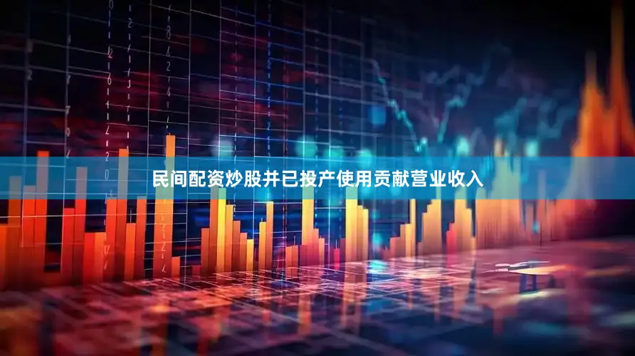 民间配资炒股并已投产使用贡献营业收入