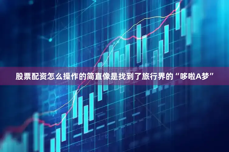 股票配资怎么操作的简直像是找到了旅行界的“哆啦A梦”