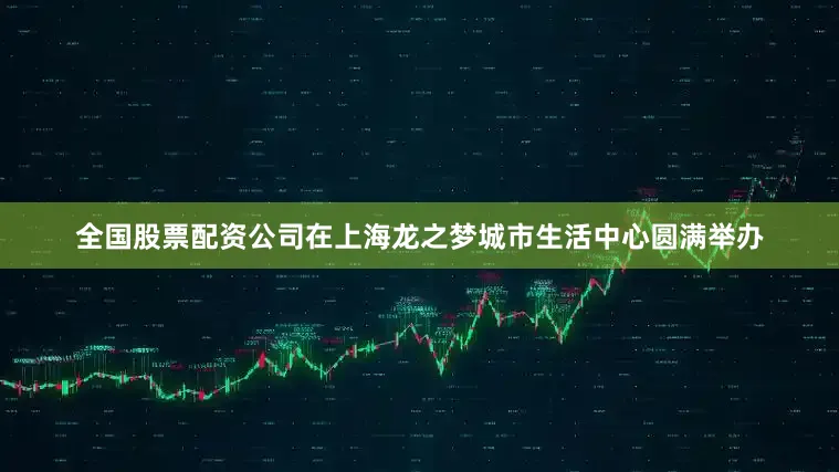 全国股票配资公司在上海龙之梦城市生活中心圆满举办