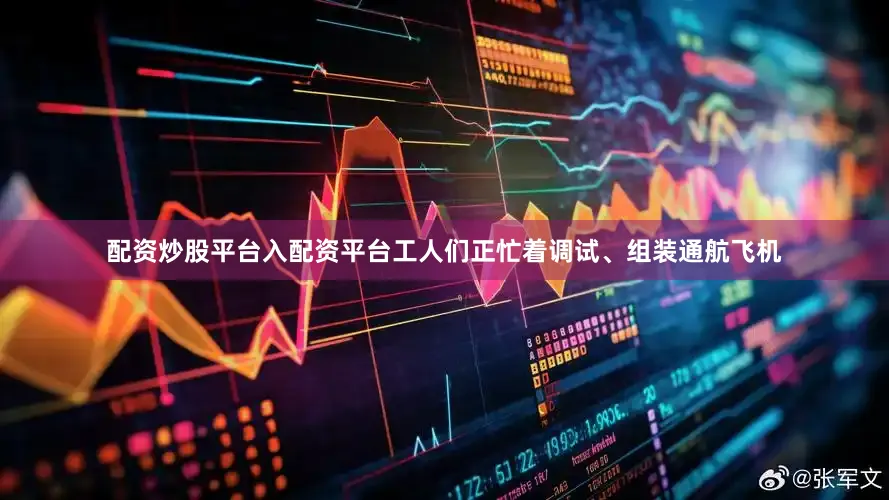 配资炒股平台入配资平台工人们正忙着调试、组装通航飞机
