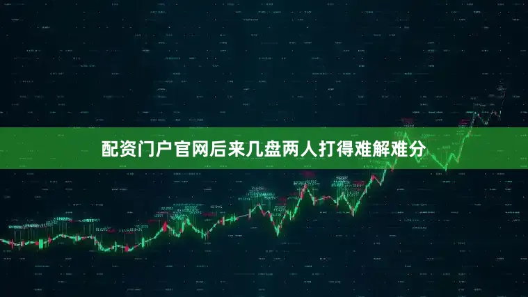 配资门户官网后来几盘两人打得难解难分