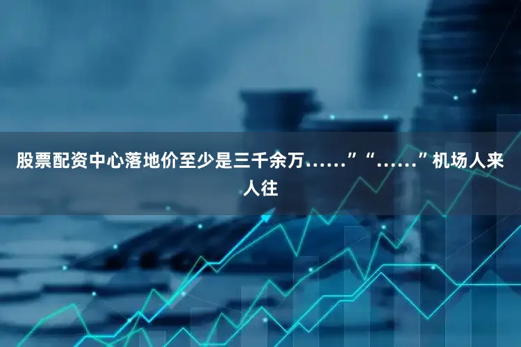 股票配资中心落地价至少是三千余万……”“……”机场人来人往