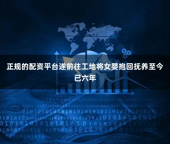 正规的配资平台遂前往工地将女婴抱回抚养至今已六年