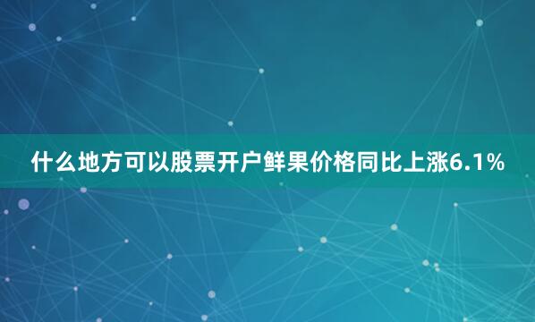 什么地方可以股票开户鲜果价格同比上涨6.1%