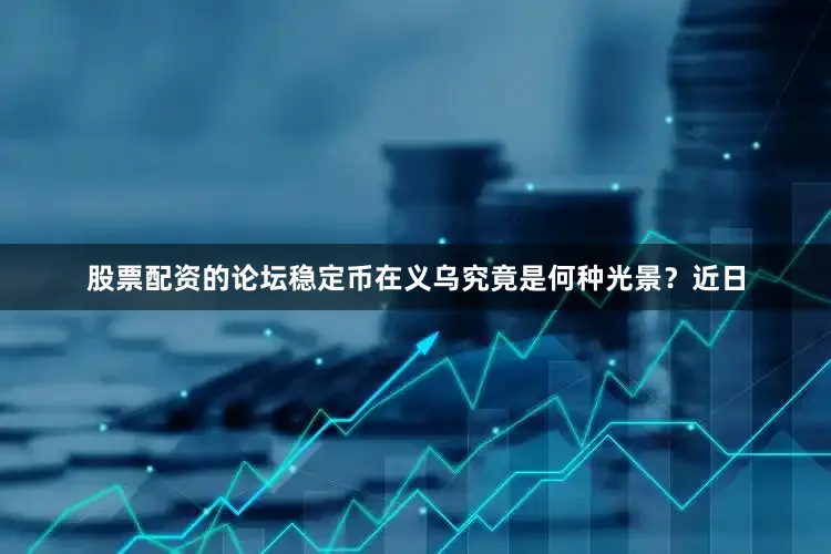 股票配资的论坛稳定币在义乌究竟是何种光景？近日