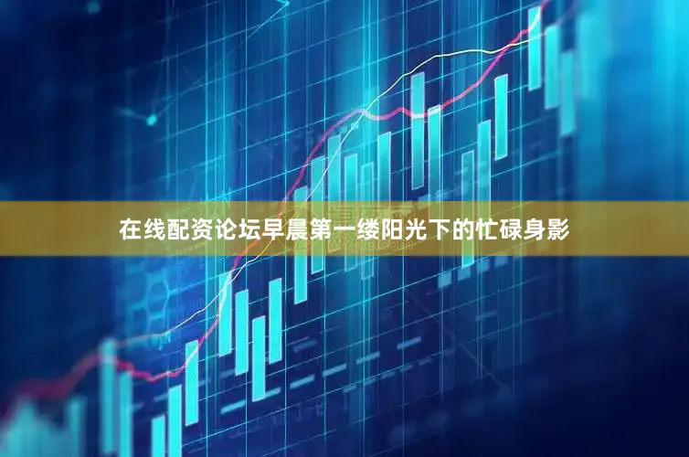 在线配资论坛早晨第一缕阳光下的忙碌身影