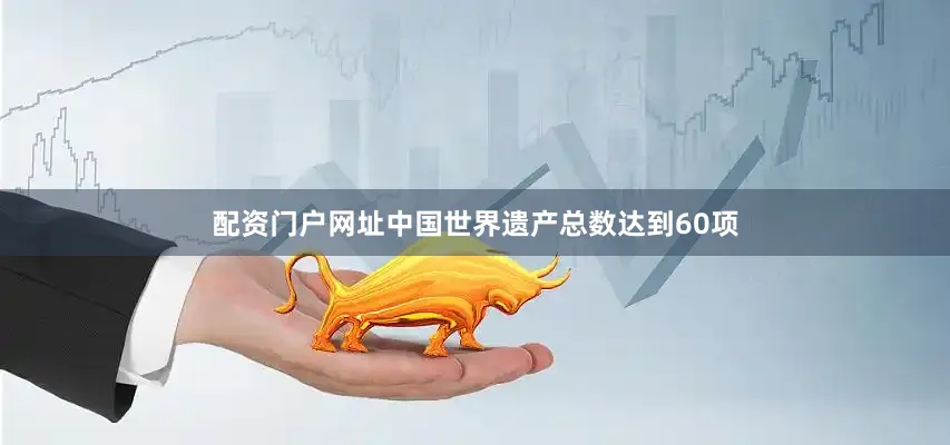 配资门户网址中国世界遗产总数达到60项