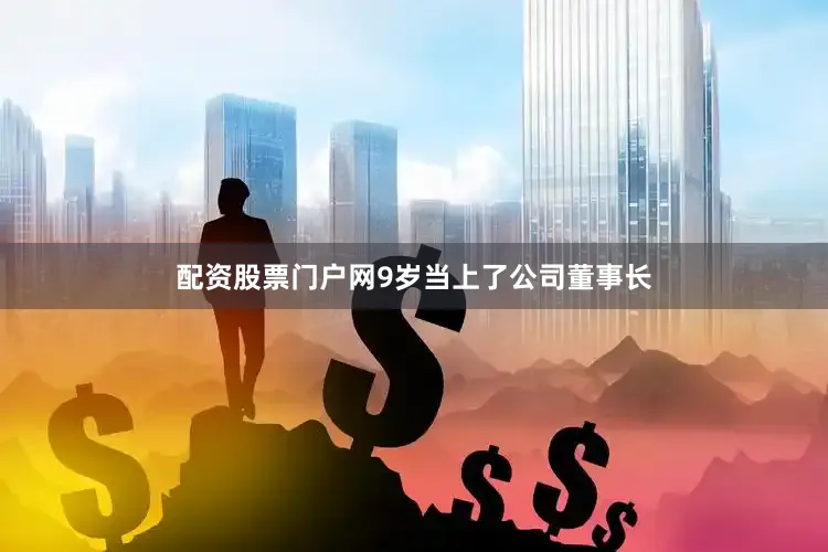 配资股票门户网9岁当上了公司董事长