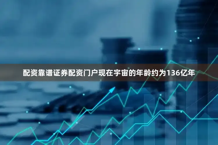 配资靠谱证券配资门户现在宇宙的年龄约为136亿年