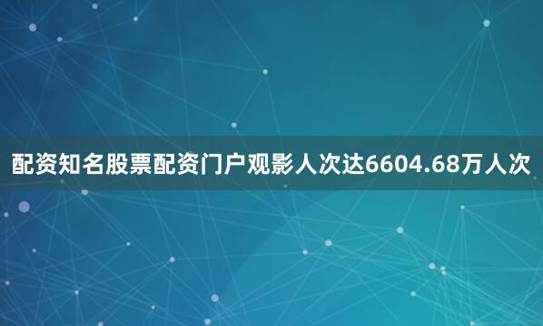 配资知名股票配资门户观影人次达6604.68万人次