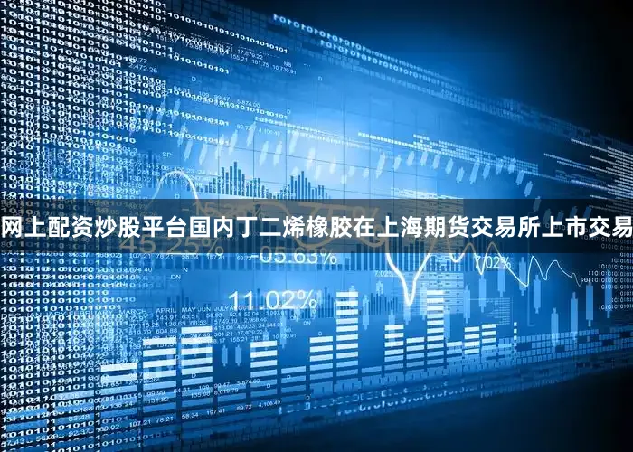 网上配资炒股平台国内丁二烯橡胶在上海期货交易所上市交易