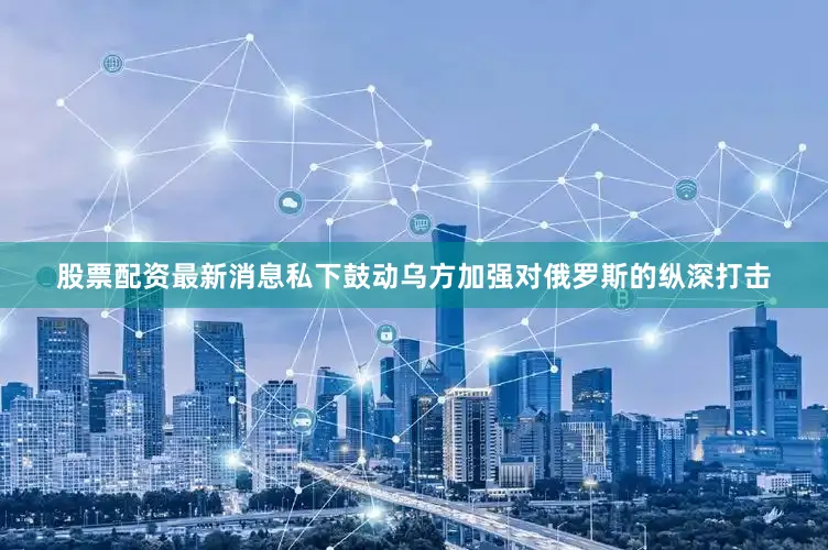 股票配资最新消息私下鼓动乌方加强对俄罗斯的纵深打击