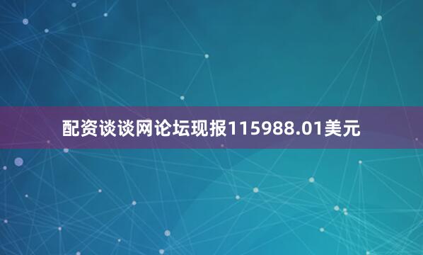 配资谈谈网论坛现报115988.01美元