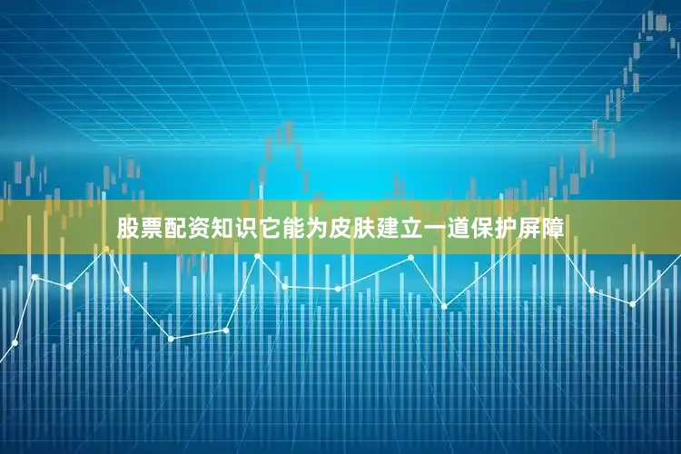 股票配资知识它能为皮肤建立一道保护屏障