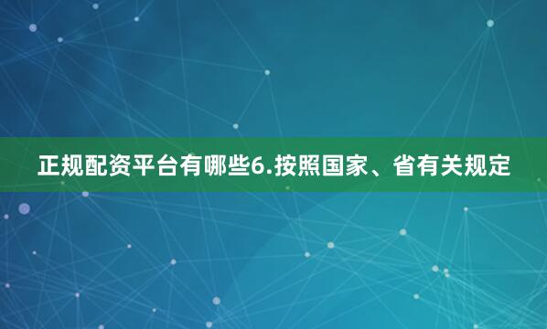 正规配资平台有哪些6.按照国家、省有关规定