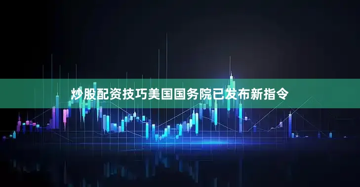 炒股配资技巧美国国务院已发布新指令