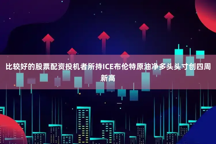 比较好的股票配资投机者所持ICE布伦特原油净多头头寸创四周新高