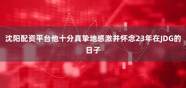 沈阳配资平台他十分真挚地感激并怀念23年在JDG的日子