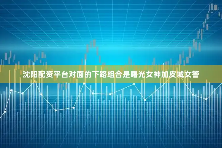 沈阳配资平台对面的下路组合是曙光女神加皮城女警